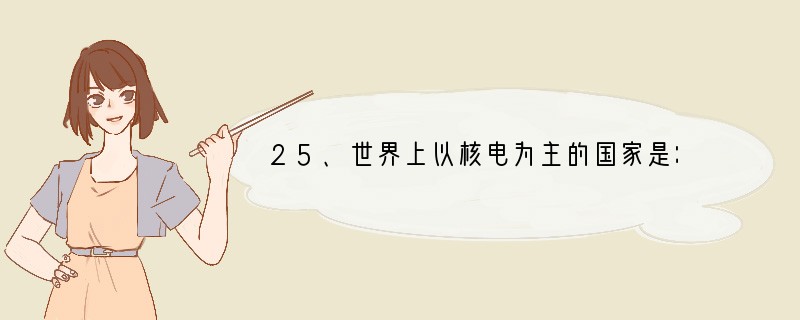 25、世界上以核电为主的国家是：（　　）A．A．美国B．B．俄罗斯C．法国D．英国.